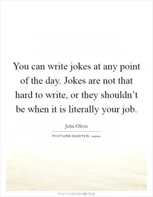 You can write jokes at any point of the day. Jokes are not that hard to write, or they shouldn’t be when it is literally your job Picture Quote #1