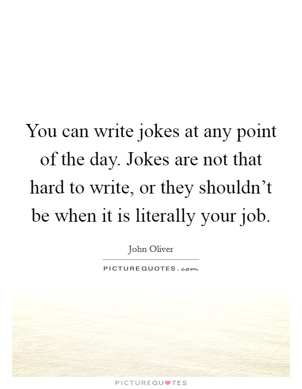 You can write jokes at any point of the day. Jokes are not that hard to write, or they shouldn't be when it is literally your job. Picture Quote #1
