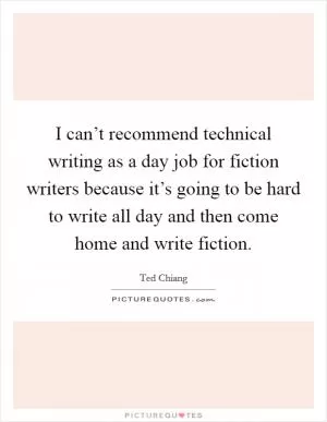 I can’t recommend technical writing as a day job for fiction writers because it’s going to be hard to write all day and then come home and write fiction Picture Quote #1