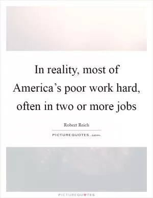 In reality, most of America’s poor work hard, often in two or more jobs Picture Quote #1