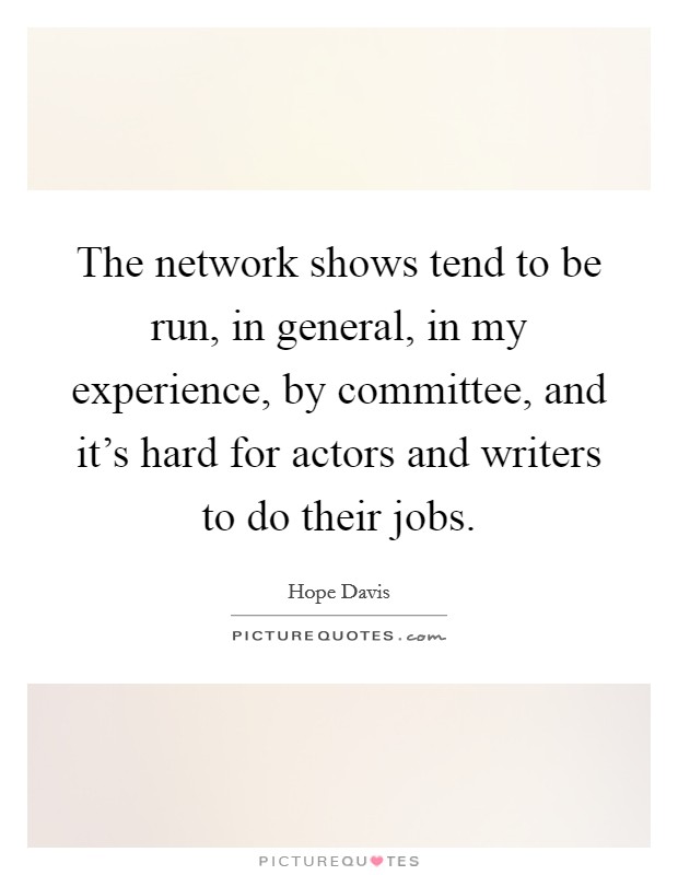 The network shows tend to be run, in general, in my experience, by committee, and it's hard for actors and writers to do their jobs. Picture Quote #1