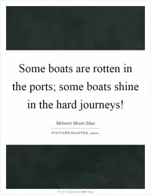 Some boats are rotten in the ports; some boats shine in the hard journeys! Picture Quote #1