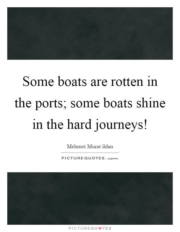 Some boats are rotten in the ports; some boats shine in the hard journeys! Picture Quote #1