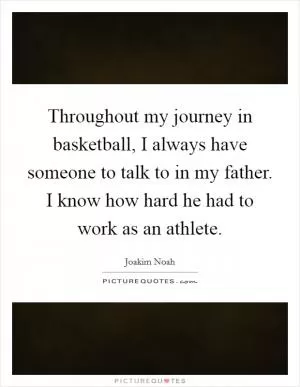 Throughout my journey in basketball, I always have someone to talk to in my father. I know how hard he had to work as an athlete Picture Quote #1