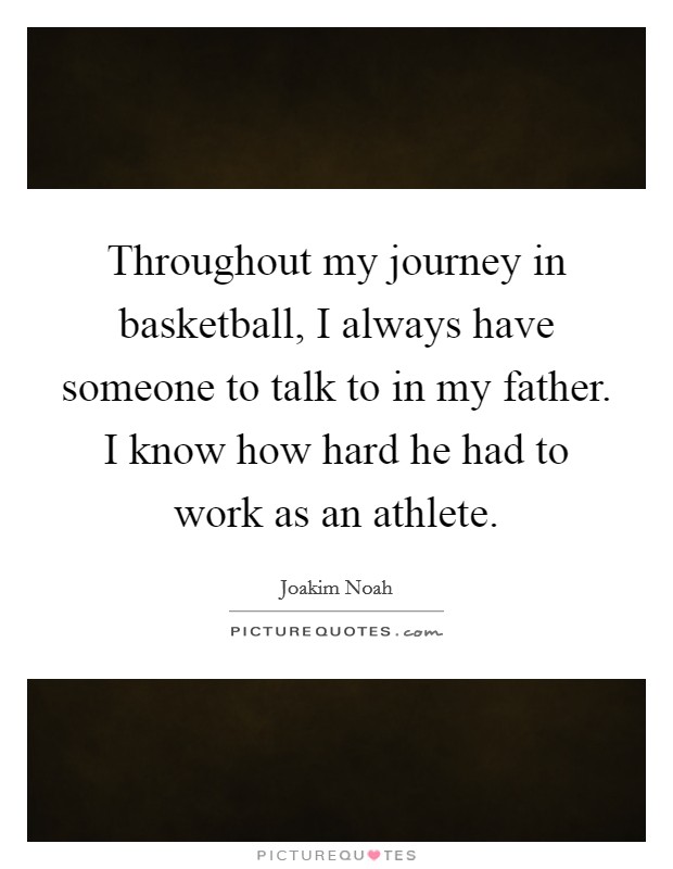 Throughout my journey in basketball, I always have someone to talk to in my father. I know how hard he had to work as an athlete. Picture Quote #1