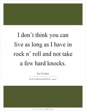 I don’t think you can live as long as I have in rock n’ roll and not take a few hard knocks Picture Quote #1