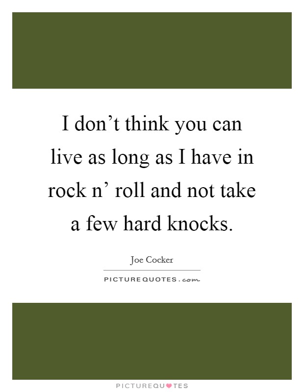 I don't think you can live as long as I have in rock n' roll and not take a few hard knocks. Picture Quote #1