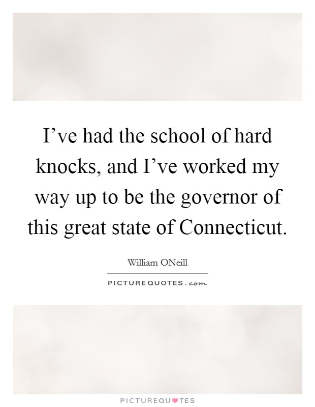 I've had the school of hard knocks, and I've worked my way up to be the governor of this great state of Connecticut. Picture Quote #1