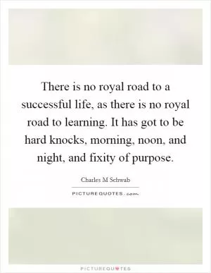 There is no royal road to a successful life, as there is no royal road to learning. It has got to be hard knocks, morning, noon, and night, and fixity of purpose Picture Quote #1