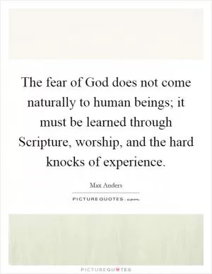The fear of God does not come naturally to human beings; it must be learned through Scripture, worship, and the hard knocks of experience Picture Quote #1