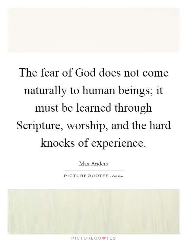 The fear of God does not come naturally to human beings; it must be learned through Scripture, worship, and the hard knocks of experience. Picture Quote #1