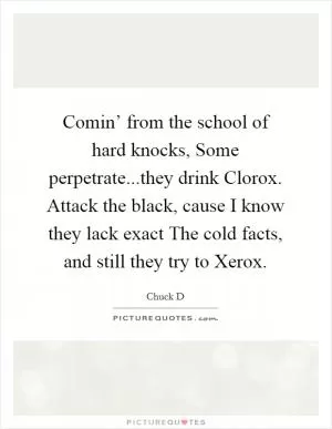 Comin’ from the school of hard knocks, Some perpetrate...they drink Clorox. Attack the black, cause I know they lack exact The cold facts, and still they try to Xerox Picture Quote #1