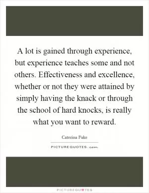 A lot is gained through experience, but experience teaches some and not others. Effectiveness and excellence, whether or not they were attained by simply having the knack or through the school of hard knocks, is really what you want to reward Picture Quote #1