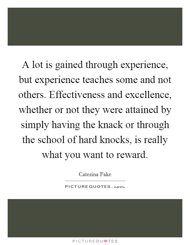 A lot is gained through experience, but experience teaches some and not others. Effectiveness and excellence, whether or not they were attained by simply having the knack or through the school of hard knocks, is really what you want to reward. Picture Quote #1