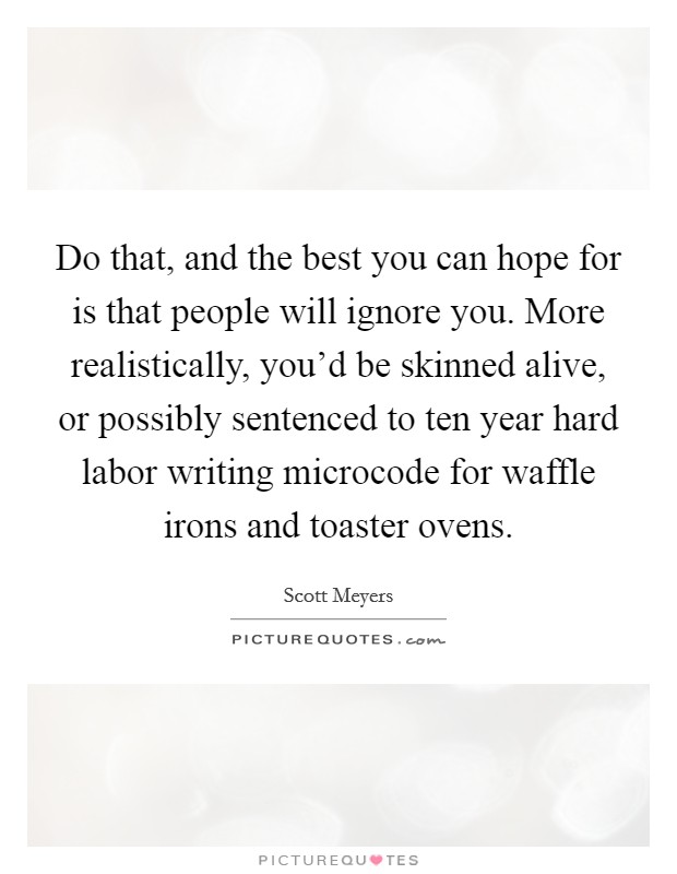 Do that, and the best you can hope for is that people will ignore you. More realistically, you'd be skinned alive, or possibly sentenced to ten year hard labor writing microcode for waffle irons and toaster ovens. Picture Quote #1
