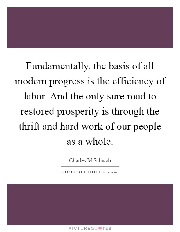 Fundamentally, the basis of all modern progress is the efficiency of labor. And the only sure road to restored prosperity is through the thrift and hard work of our people as a whole. Picture Quote #1