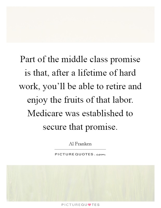 Part of the middle class promise is that, after a lifetime of hard work, you'll be able to retire and enjoy the fruits of that labor. Medicare was established to secure that promise. Picture Quote #1