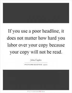 If you use a poor headline, it does not matter how hard you labor over your copy because your copy will not be read Picture Quote #1