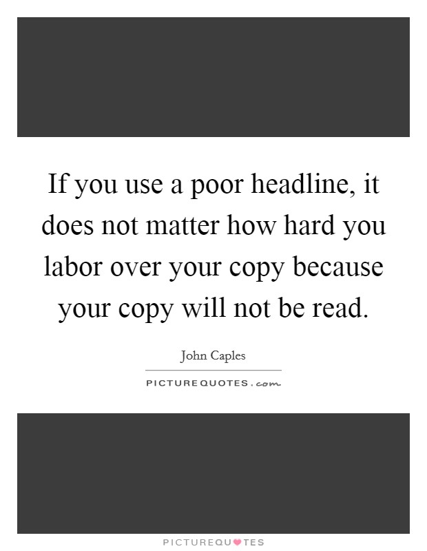 If you use a poor headline, it does not matter how hard you labor over your copy because your copy will not be read. Picture Quote #1