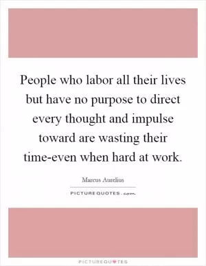 People who labor all their lives but have no purpose to direct every thought and impulse toward are wasting their time-even when hard at work Picture Quote #1