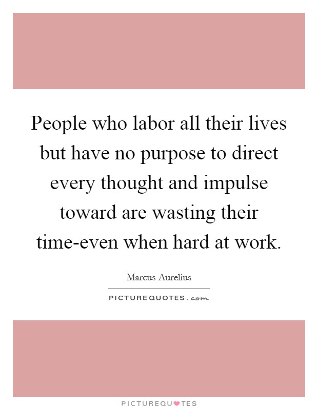 People who labor all their lives but have no purpose to direct every thought and impulse toward are wasting their time-even when hard at work. Picture Quote #1
