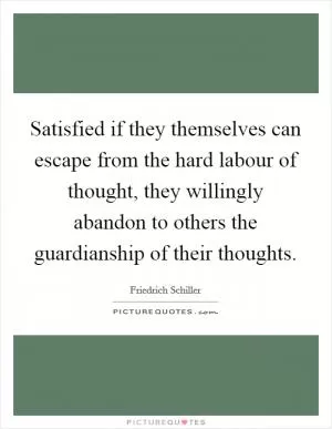 Satisfied if they themselves can escape from the hard labour of thought, they willingly abandon to others the guardianship of their thoughts Picture Quote #1