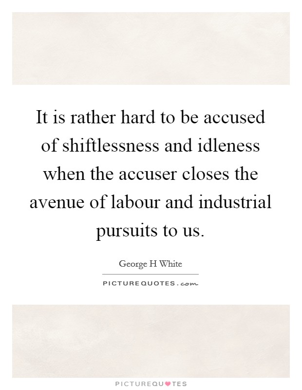 It is rather hard to be accused of shiftlessness and idleness when the accuser closes the avenue of labour and industrial pursuits to us. Picture Quote #1