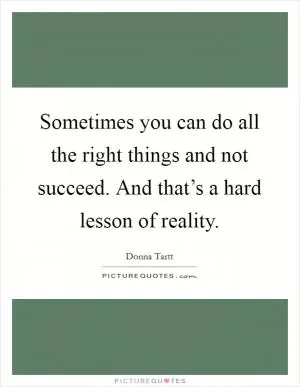 Sometimes you can do all the right things and not succeed. And that’s a hard lesson of reality Picture Quote #1