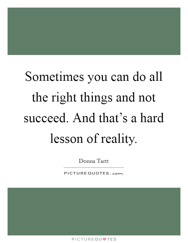 Sometimes you can do all the right things and not succeed. And that's a hard lesson of reality. Picture Quote #1