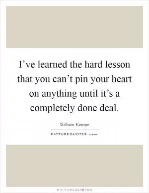 I’ve learned the hard lesson that you can’t pin your heart on anything until it’s a completely done deal Picture Quote #1