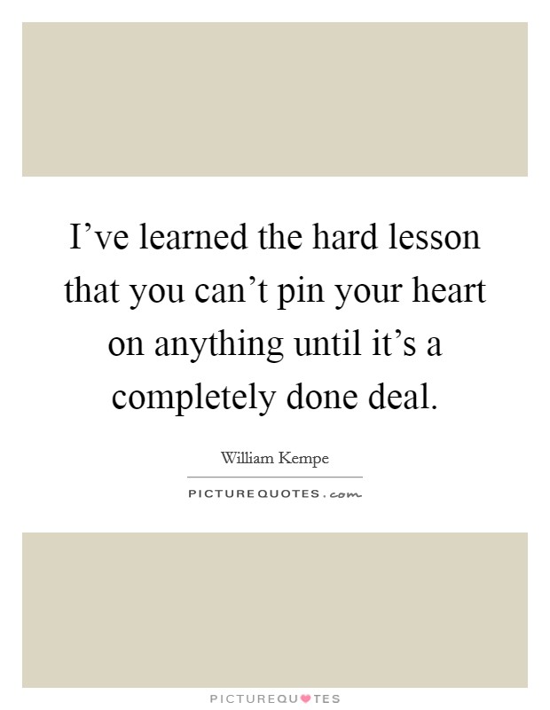 I've learned the hard lesson that you can't pin your heart on anything until it's a completely done deal. Picture Quote #1