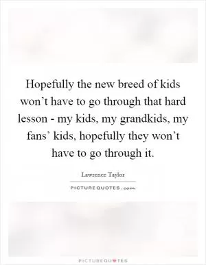 Hopefully the new breed of kids won’t have to go through that hard lesson - my kids, my grandkids, my fans’ kids, hopefully they won’t have to go through it Picture Quote #1