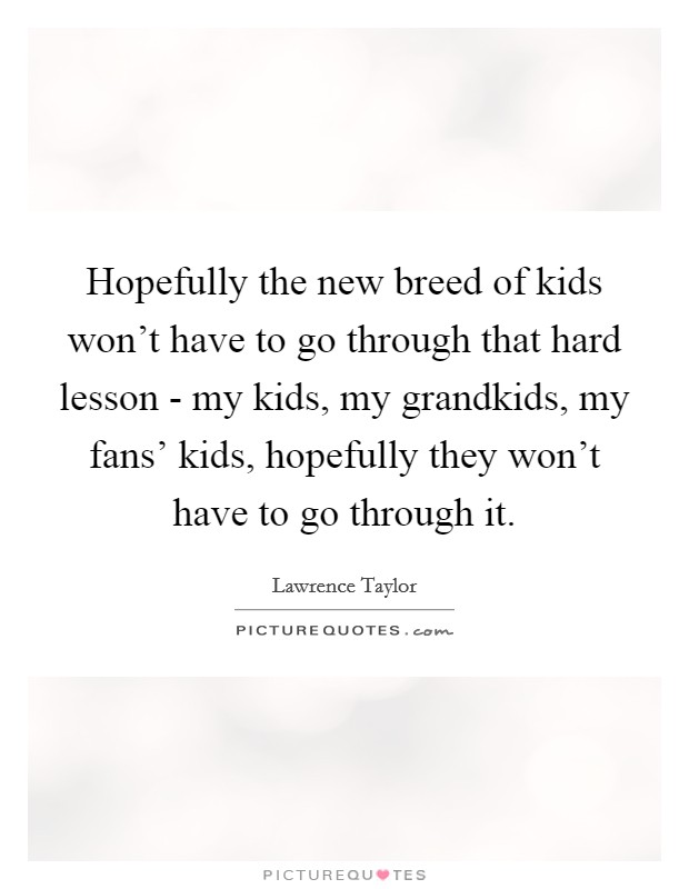 Hopefully the new breed of kids won't have to go through that hard lesson - my kids, my grandkids, my fans' kids, hopefully they won't have to go through it. Picture Quote #1