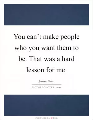 You can’t make people who you want them to be. That was a hard lesson for me Picture Quote #1