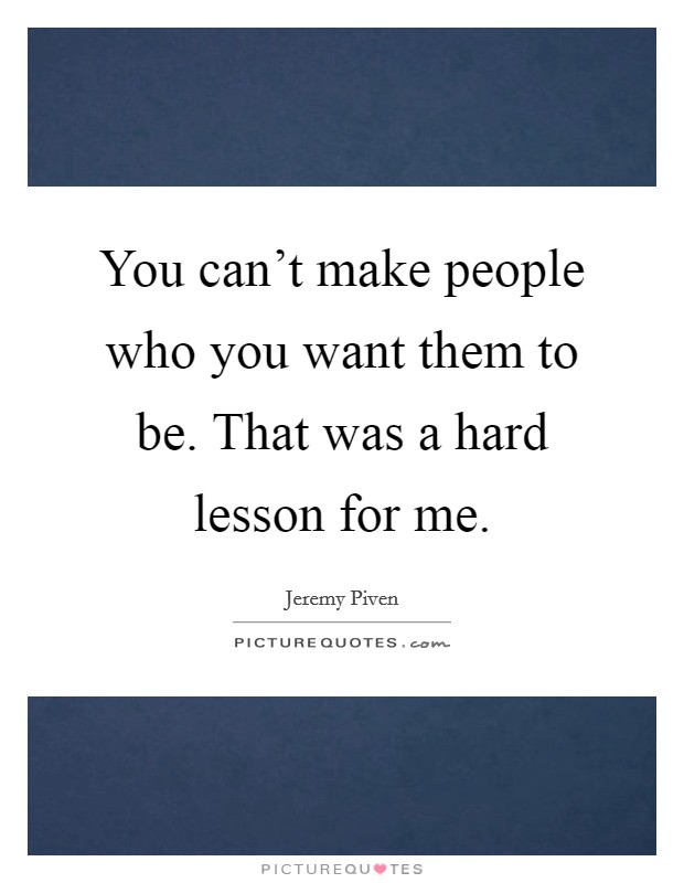 You can't make people who you want them to be. That was a hard lesson for me. Picture Quote #1