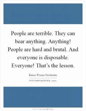 People are terrible. They can bear anything. Anything! People are hard and brutal. And everyone is disposable. Everyone! That’s the lesson Picture Quote #1