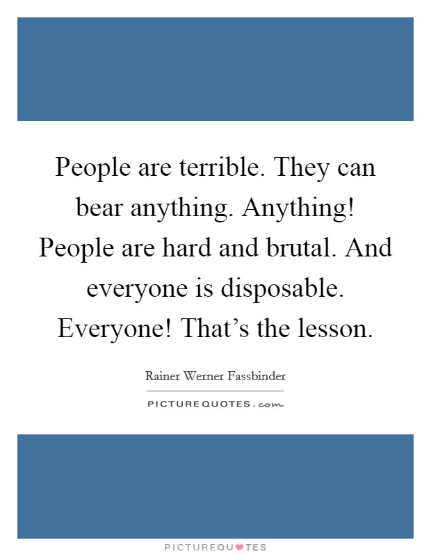 People are terrible. They can bear anything. Anything! People are hard and brutal. And everyone is disposable. Everyone! That's the lesson. Picture Quote #1