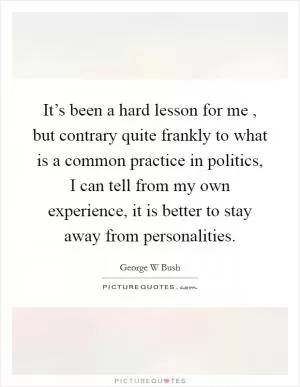 It’s been a hard lesson for me , but contrary quite frankly to what is a common practice in politics, I can tell from my own experience, it is better to stay away from personalities Picture Quote #1
