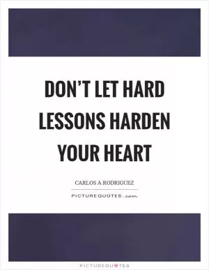 Don’t let hard lessons harden your heart Picture Quote #1