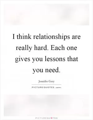 I think relationships are really hard. Each one gives you lessons that you need Picture Quote #1