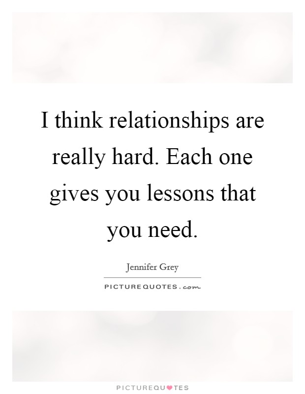 I think relationships are really hard. Each one gives you lessons that you need. Picture Quote #1
