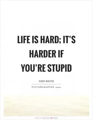 Life is hard; it’s harder if you’re stupid Picture Quote #1