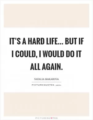 It’s a hard life... but if I could, I would do it all again Picture Quote #1