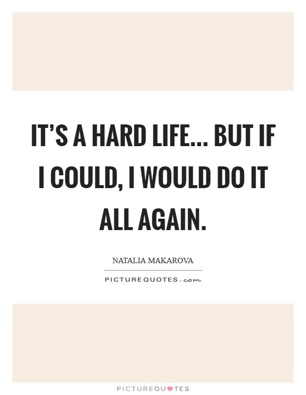 It's a hard life... but if I could, I would do it all again. Picture Quote #1