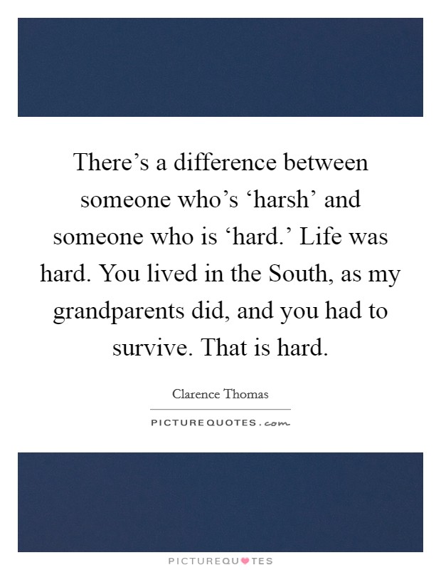 There’s a difference between someone who’s ‘harsh’ and someone who is ‘hard.’ Life was hard. You lived in the South, as my grandparents did, and you had to survive. That is hard Picture Quote #1