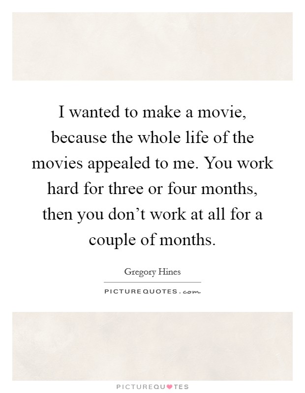 I wanted to make a movie, because the whole life of the movies appealed to me. You work hard for three or four months, then you don't work at all for a couple of months. Picture Quote #1