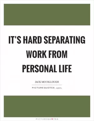 It’s hard separating work from personal life Picture Quote #1
