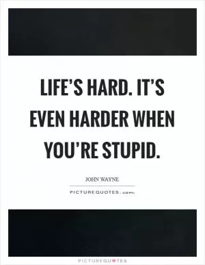Life’s hard. It’s even harder when you’re stupid Picture Quote #1
