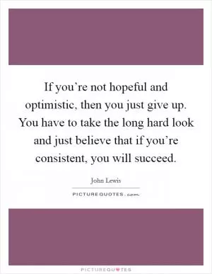 If you’re not hopeful and optimistic, then you just give up. You have to take the long hard look and just believe that if you’re consistent, you will succeed Picture Quote #1