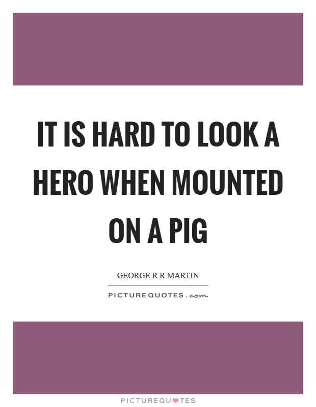 It is hard to look a hero when mounted on a pig Picture Quote #1